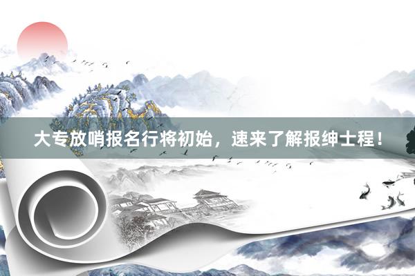 大专放哨报名行将初始，速来了解报绅士程！