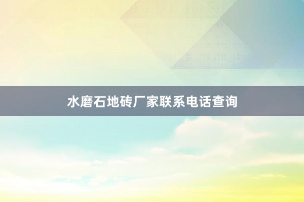 水磨石地砖厂家联系电话查询