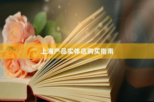 上海产品实体店购买指南
